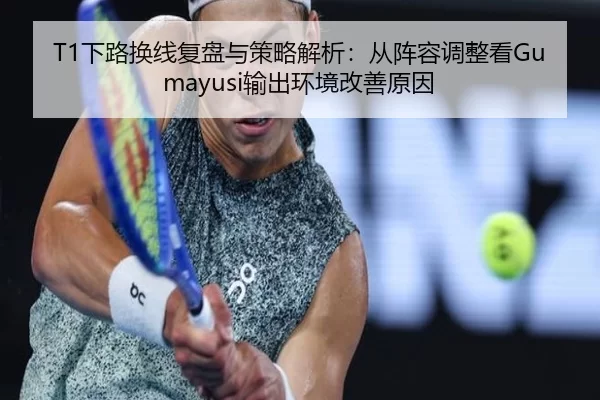 T1下路换线复盘与策略解析：从阵容调整看Gumayusi输出环境改善原因