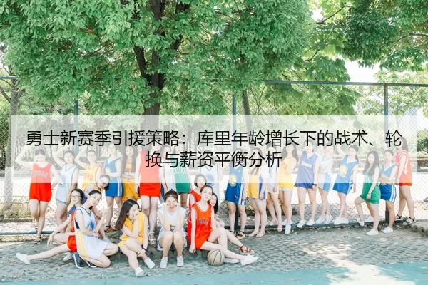 勇士新赛季引援策略：库里年龄增长下的战术、轮换与薪资平衡分析