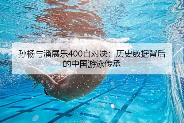 孙杨与潘展乐400自对决：历史数据背后的中国游泳传承